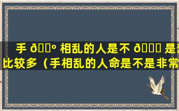 手 🐺 相乱的人是不 🐈 是想比较多（手相乱的人命是不是非常不好）